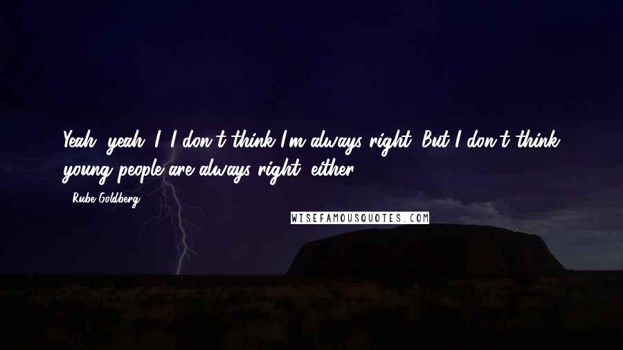 Rube Goldberg Quotes: Yeah, yeah. I, I don't think I'm always right. But I don't think young people are always right, either.