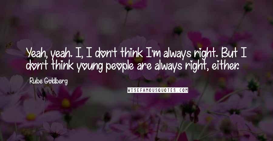 Rube Goldberg Quotes: Yeah, yeah. I, I don't think I'm always right. But I don't think young people are always right, either.