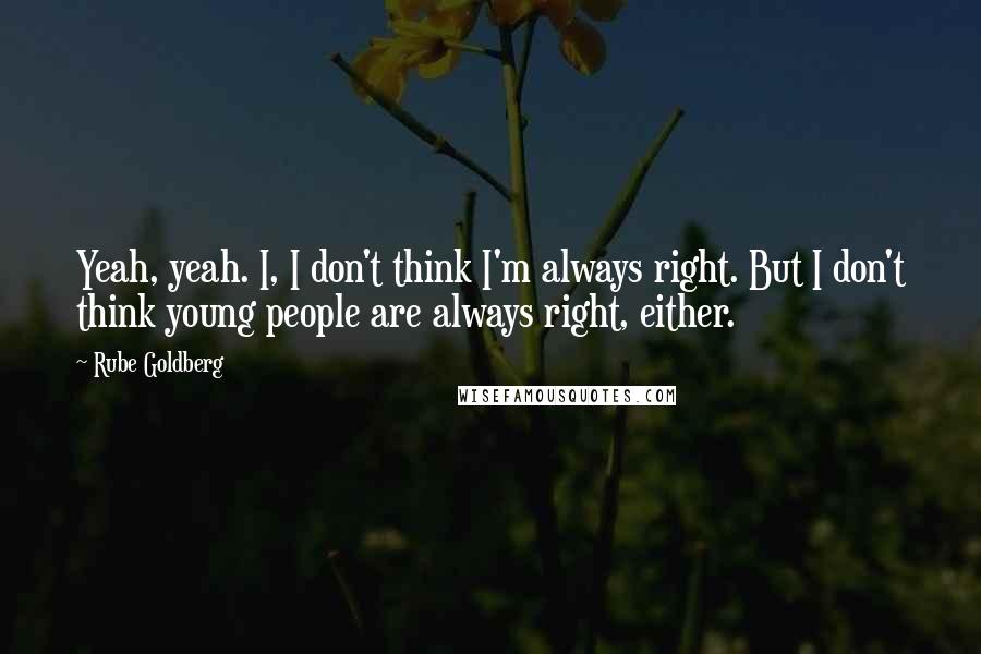 Rube Goldberg Quotes: Yeah, yeah. I, I don't think I'm always right. But I don't think young people are always right, either.