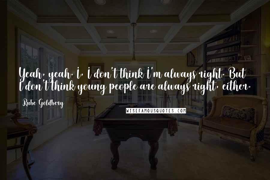 Rube Goldberg Quotes: Yeah, yeah. I, I don't think I'm always right. But I don't think young people are always right, either.