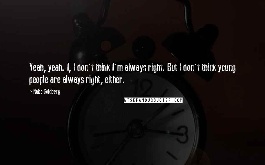 Rube Goldberg Quotes: Yeah, yeah. I, I don't think I'm always right. But I don't think young people are always right, either.