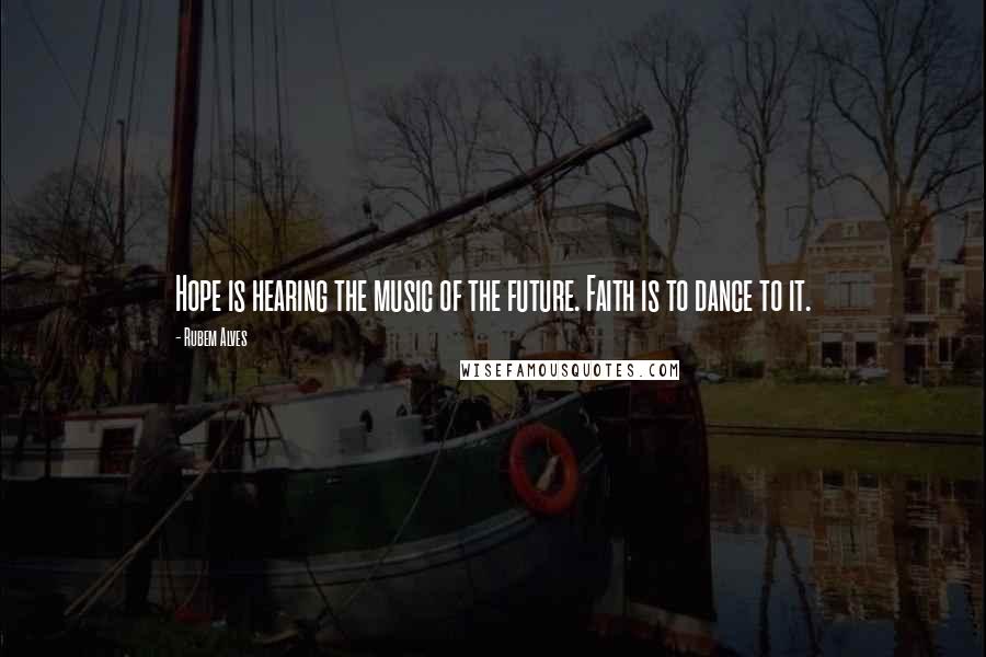 Rubem Alves Quotes: Hope is hearing the music of the future. Faith is to dance to it.