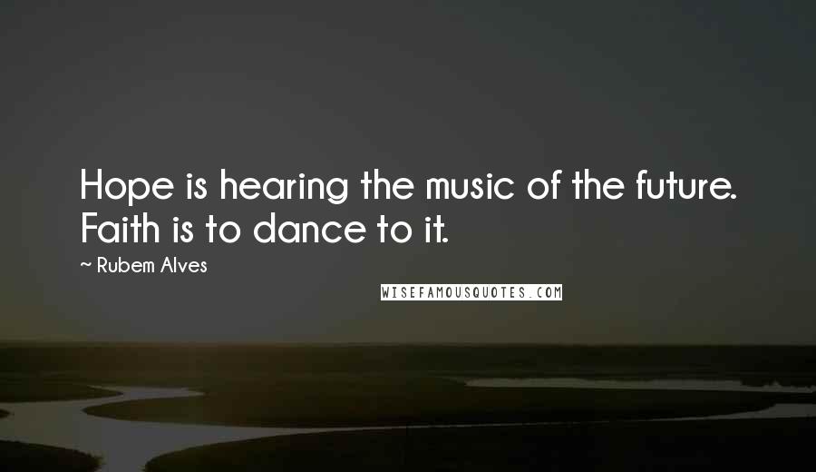 Rubem Alves Quotes: Hope is hearing the music of the future. Faith is to dance to it.