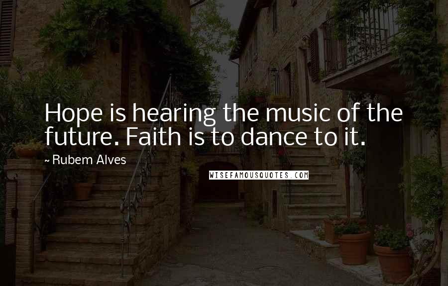 Rubem Alves Quotes: Hope is hearing the music of the future. Faith is to dance to it.