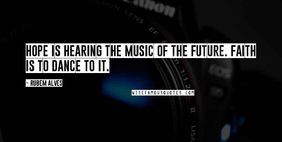 Rubem Alves Quotes: Hope is hearing the music of the future. Faith is to dance to it.