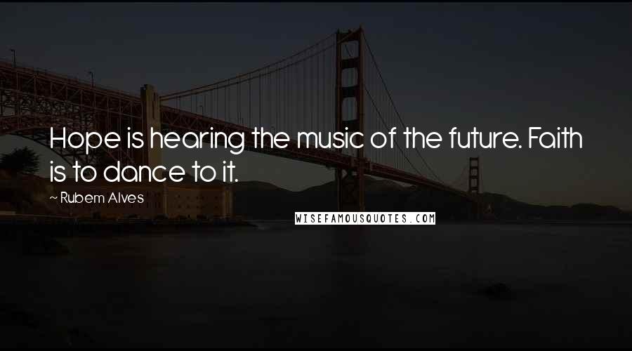 Rubem Alves Quotes: Hope is hearing the music of the future. Faith is to dance to it.