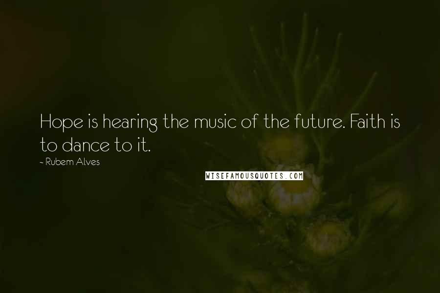 Rubem Alves Quotes: Hope is hearing the music of the future. Faith is to dance to it.