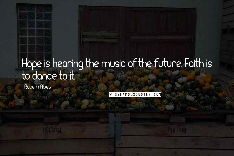 Rubem Alves Quotes: Hope is hearing the music of the future. Faith is to dance to it.