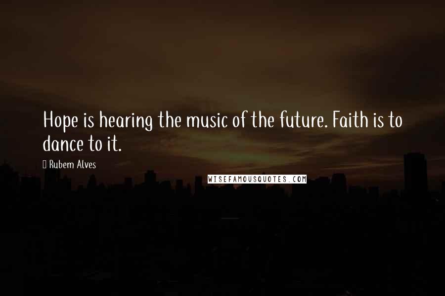 Rubem Alves Quotes: Hope is hearing the music of the future. Faith is to dance to it.