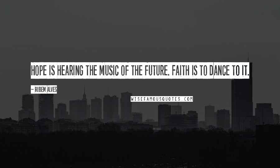 Rubem Alves Quotes: Hope is hearing the music of the future. Faith is to dance to it.