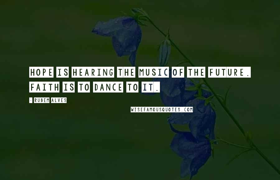 Rubem Alves Quotes: Hope is hearing the music of the future. Faith is to dance to it.