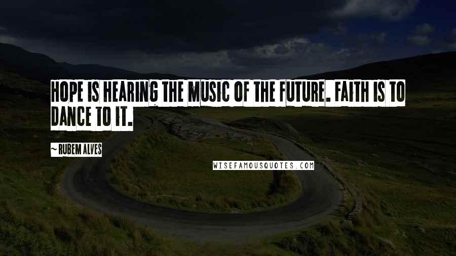 Rubem Alves Quotes: Hope is hearing the music of the future. Faith is to dance to it.