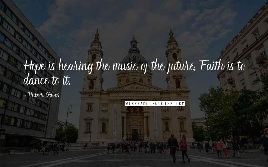 Rubem Alves Quotes: Hope is hearing the music of the future. Faith is to dance to it.