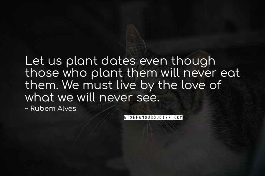 Rubem Alves Quotes: Let us plant dates even though those who plant them will never eat them. We must live by the love of what we will never see.