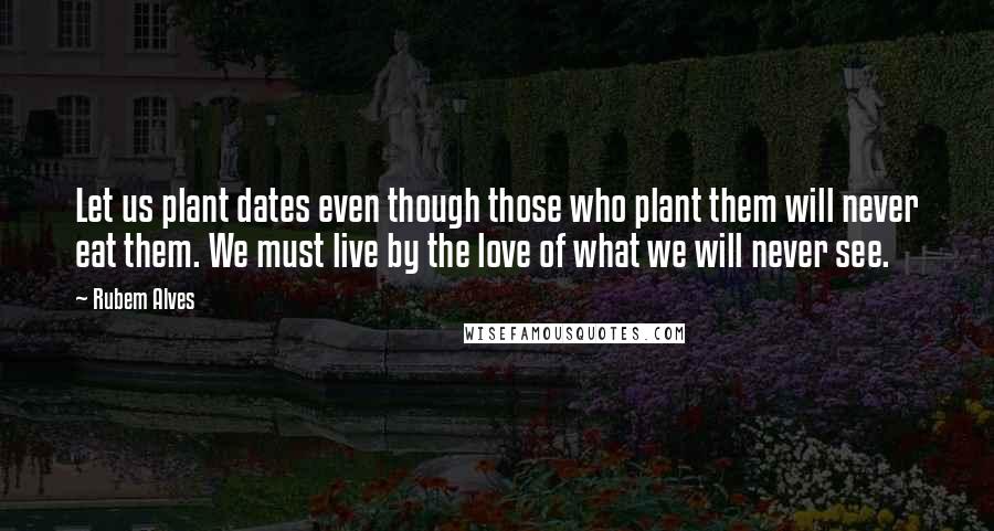 Rubem Alves Quotes: Let us plant dates even though those who plant them will never eat them. We must live by the love of what we will never see.