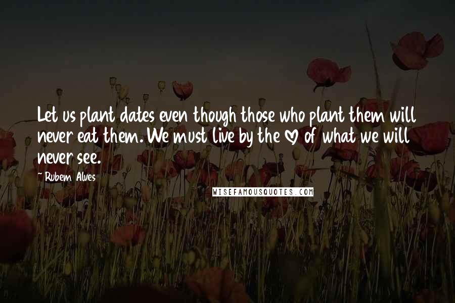 Rubem Alves Quotes: Let us plant dates even though those who plant them will never eat them. We must live by the love of what we will never see.