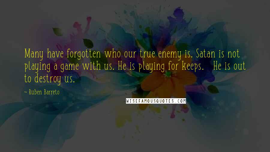 Ruben Barreto Quotes: Many have forgotten who our true enemy is. Satan is not playing a game with us. He is playing for keeps.   He is out to destroy us.