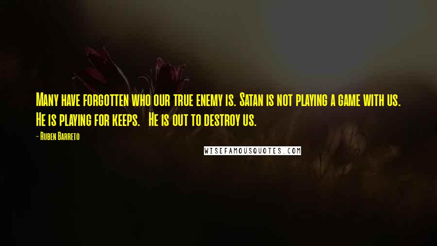 Ruben Barreto Quotes: Many have forgotten who our true enemy is. Satan is not playing a game with us. He is playing for keeps.   He is out to destroy us.