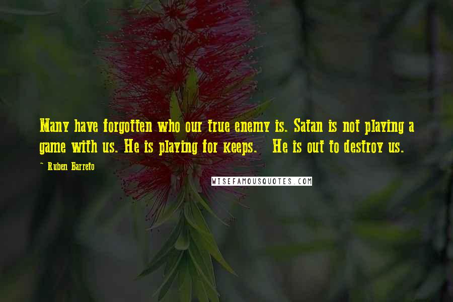 Ruben Barreto Quotes: Many have forgotten who our true enemy is. Satan is not playing a game with us. He is playing for keeps. He is out to destroy us.