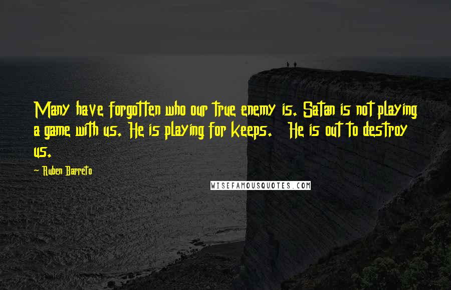 Ruben Barreto Quotes: Many have forgotten who our true enemy is. Satan is not playing a game with us. He is playing for keeps.   He is out to destroy us.