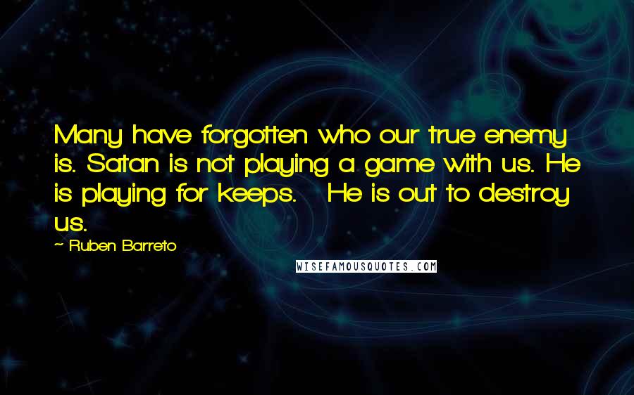 Ruben Barreto Quotes: Many have forgotten who our true enemy is. Satan is not playing a game with us. He is playing for keeps. He is out to destroy us.