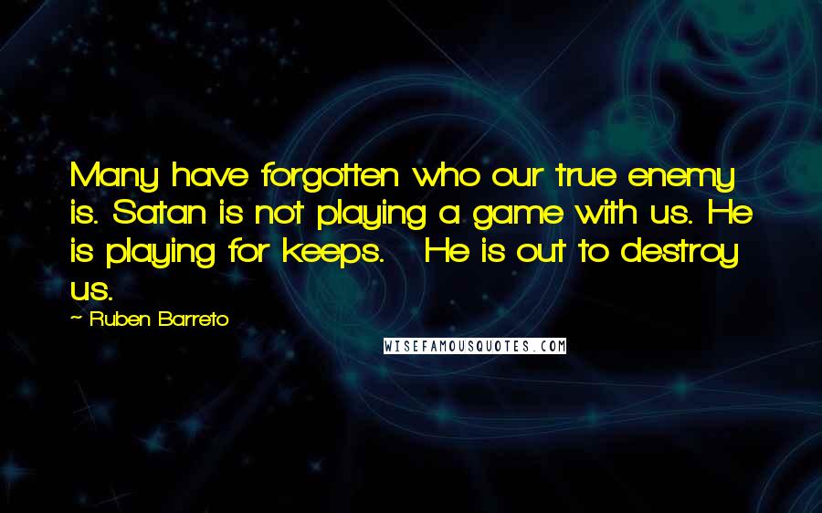 Ruben Barreto Quotes: Many have forgotten who our true enemy is. Satan is not playing a game with us. He is playing for keeps.   He is out to destroy us.