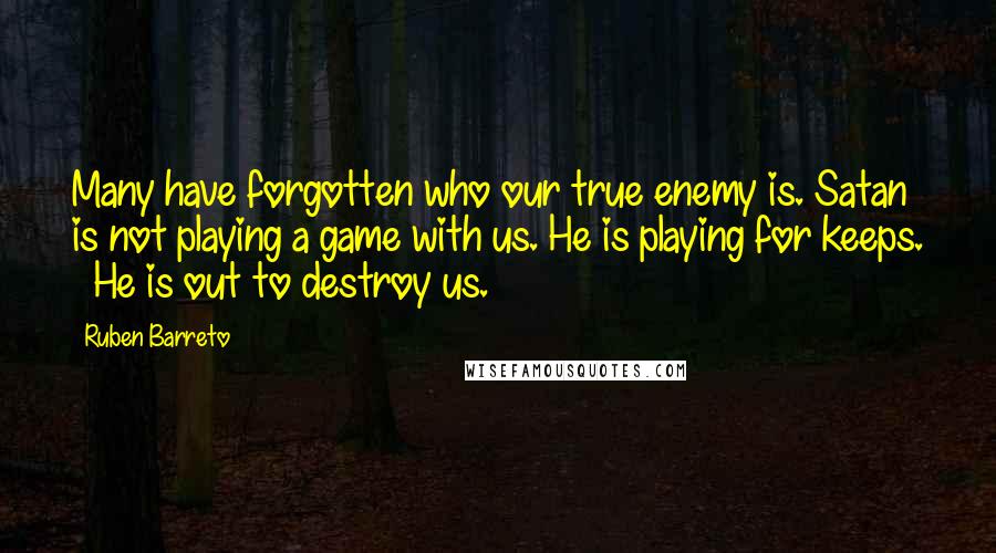 Ruben Barreto Quotes: Many have forgotten who our true enemy is. Satan is not playing a game with us. He is playing for keeps.   He is out to destroy us.