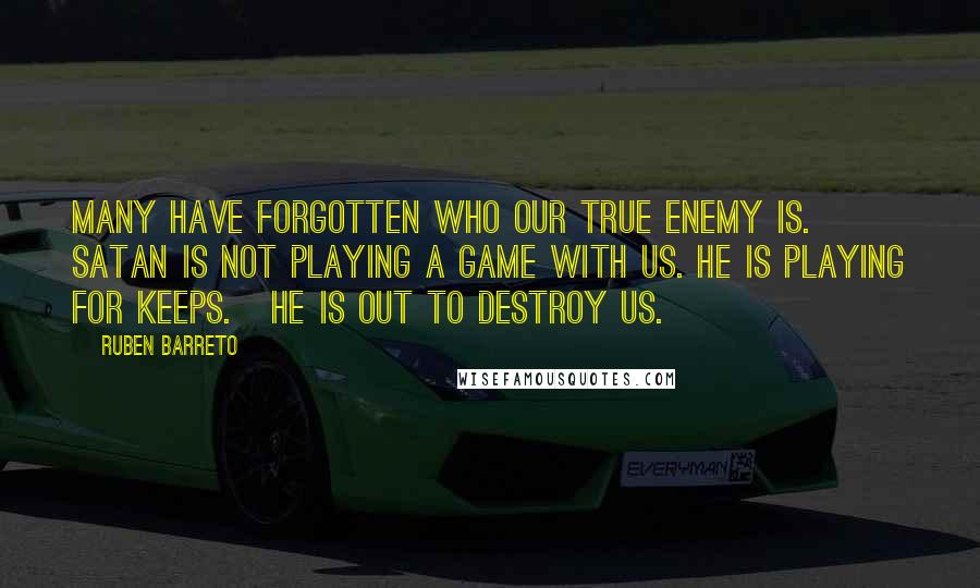 Ruben Barreto Quotes: Many have forgotten who our true enemy is. Satan is not playing a game with us. He is playing for keeps. He is out to destroy us.