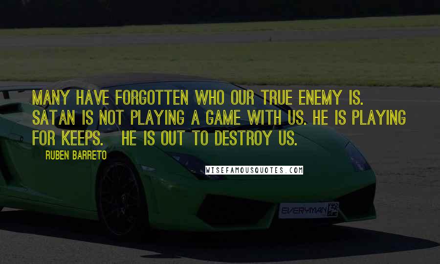 Ruben Barreto Quotes: Many have forgotten who our true enemy is. Satan is not playing a game with us. He is playing for keeps.   He is out to destroy us.