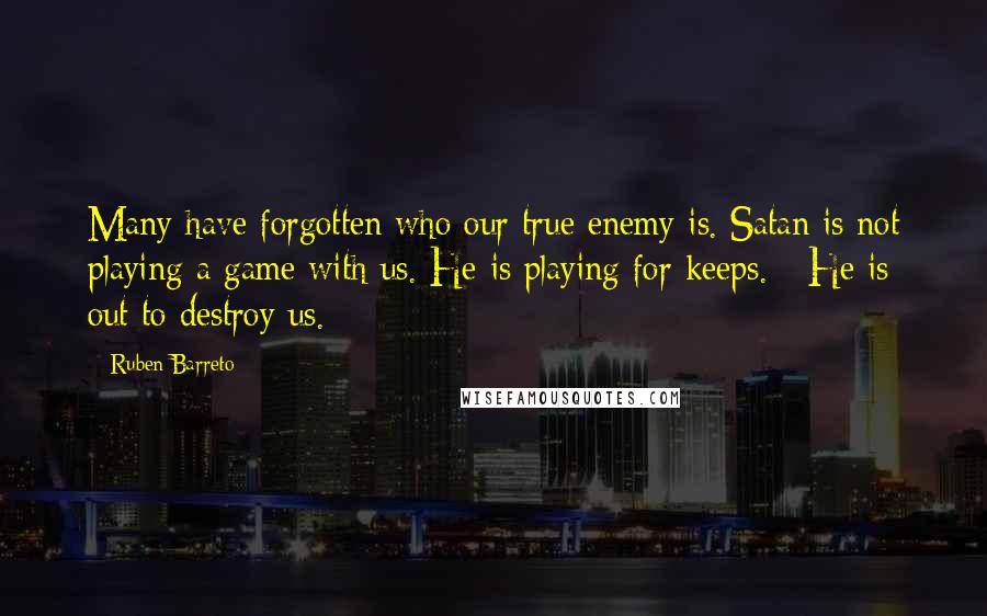 Ruben Barreto Quotes: Many have forgotten who our true enemy is. Satan is not playing a game with us. He is playing for keeps. He is out to destroy us.