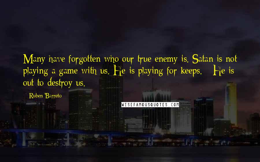 Ruben Barreto Quotes: Many have forgotten who our true enemy is. Satan is not playing a game with us. He is playing for keeps.   He is out to destroy us.