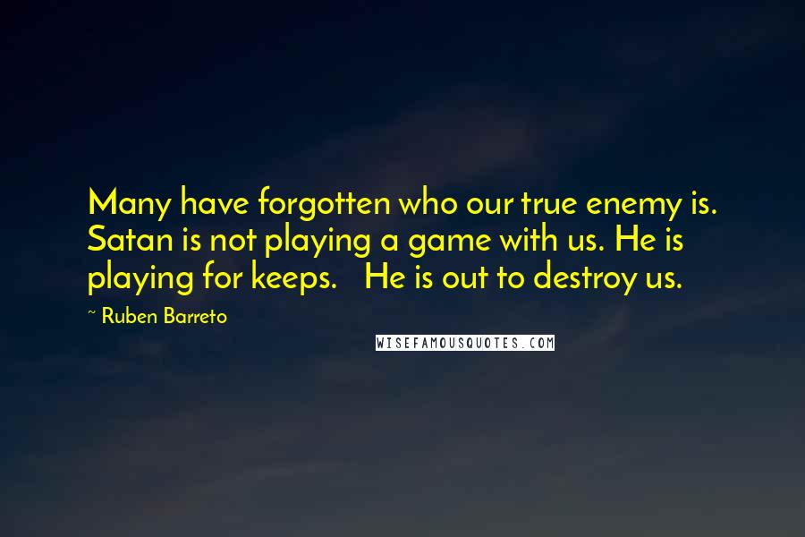 Ruben Barreto Quotes: Many have forgotten who our true enemy is. Satan is not playing a game with us. He is playing for keeps.   He is out to destroy us.