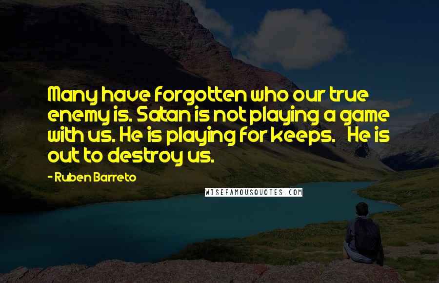 Ruben Barreto Quotes: Many have forgotten who our true enemy is. Satan is not playing a game with us. He is playing for keeps. He is out to destroy us.