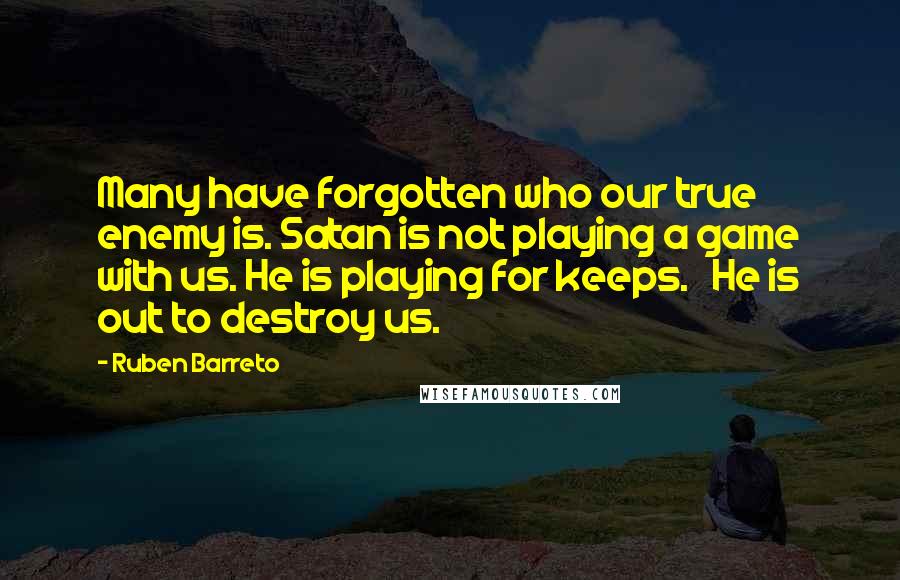 Ruben Barreto Quotes: Many have forgotten who our true enemy is. Satan is not playing a game with us. He is playing for keeps.   He is out to destroy us.