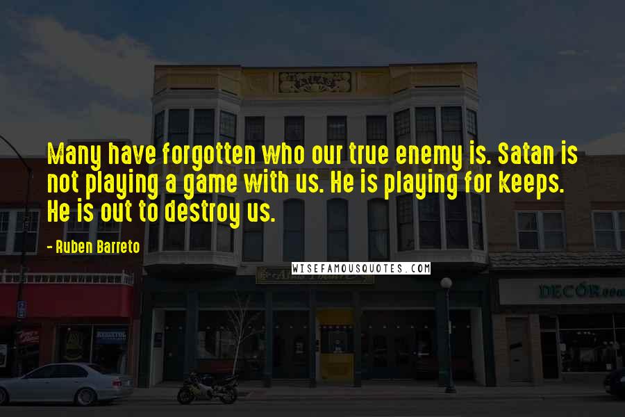 Ruben Barreto Quotes: Many have forgotten who our true enemy is. Satan is not playing a game with us. He is playing for keeps.   He is out to destroy us.