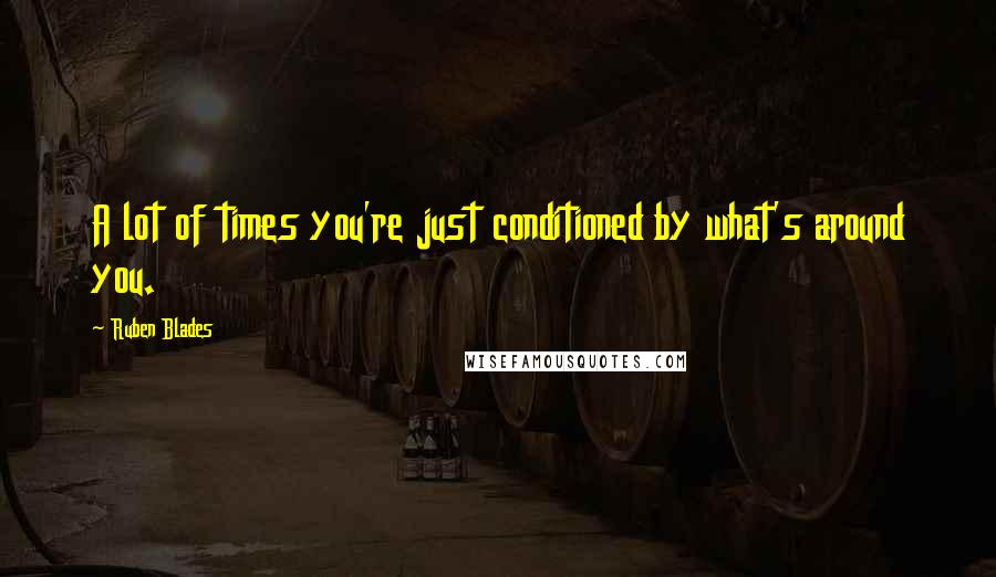 Ruben Blades Quotes: A lot of times you're just conditioned by what's around you.