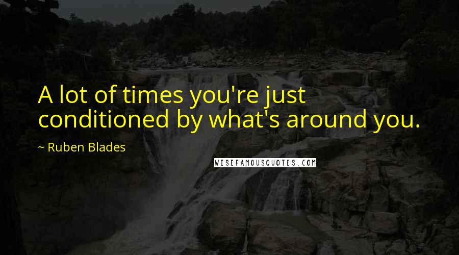 Ruben Blades Quotes: A lot of times you're just conditioned by what's around you.