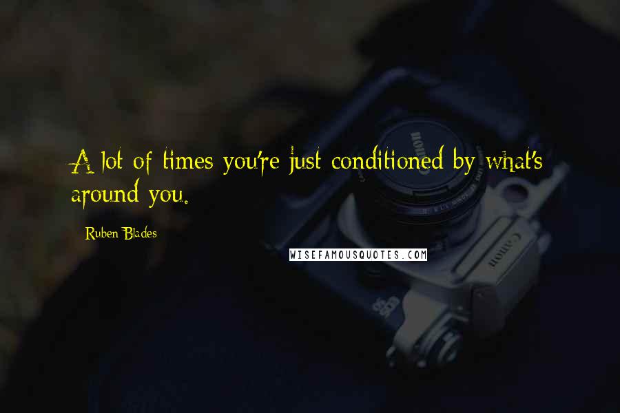 Ruben Blades Quotes: A lot of times you're just conditioned by what's around you.