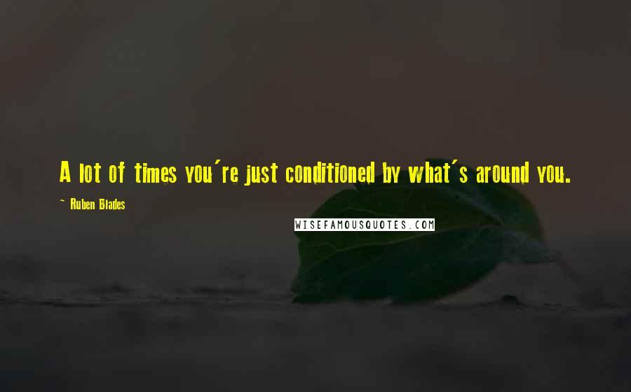 Ruben Blades Quotes: A lot of times you're just conditioned by what's around you.