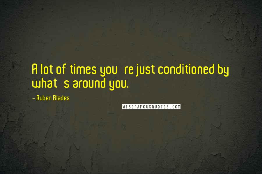 Ruben Blades Quotes: A lot of times you're just conditioned by what's around you.