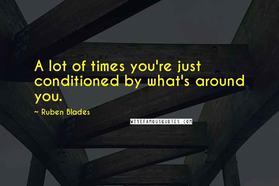 Ruben Blades Quotes: A lot of times you're just conditioned by what's around you.