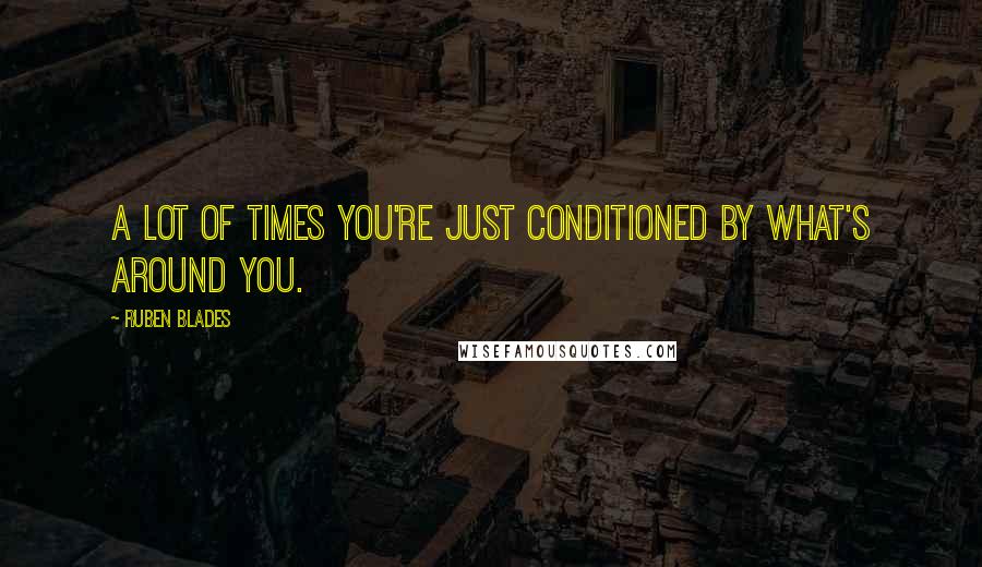 Ruben Blades Quotes: A lot of times you're just conditioned by what's around you.