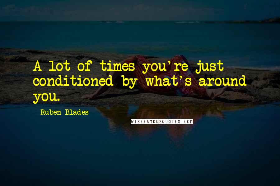 Ruben Blades Quotes: A lot of times you're just conditioned by what's around you.