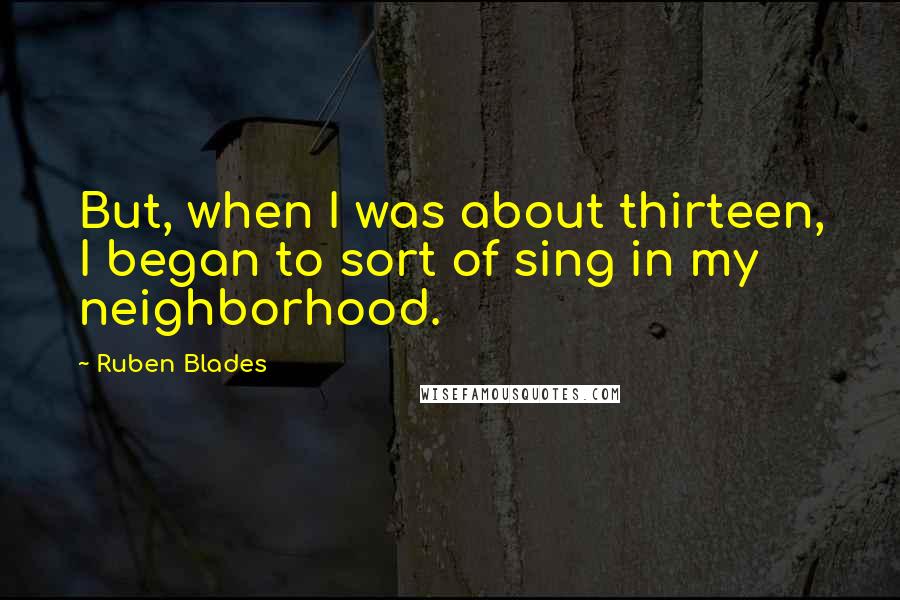 Ruben Blades Quotes: But, when I was about thirteen, I began to sort of sing in my neighborhood.