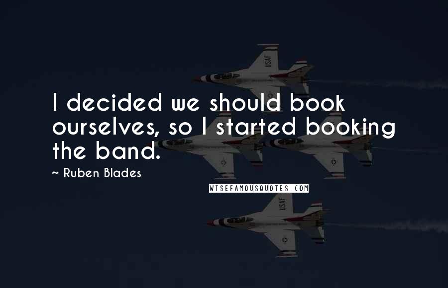 Ruben Blades Quotes: I decided we should book ourselves, so I started booking the band.