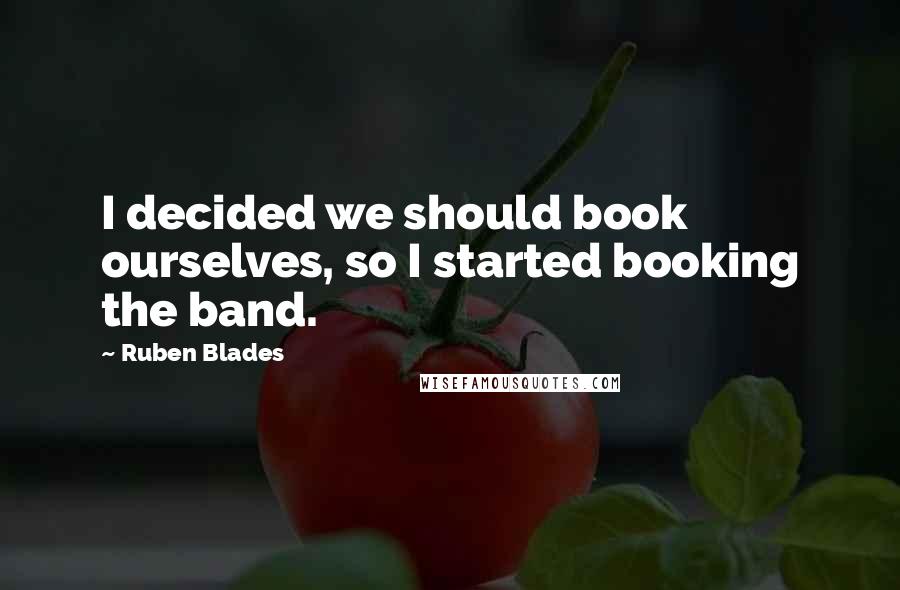 Ruben Blades Quotes: I decided we should book ourselves, so I started booking the band.
