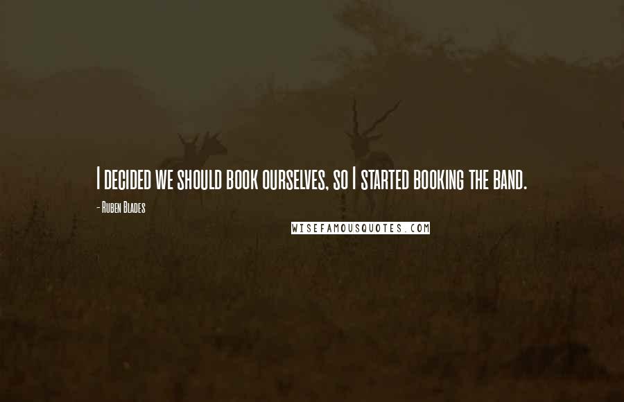 Ruben Blades Quotes: I decided we should book ourselves, so I started booking the band.