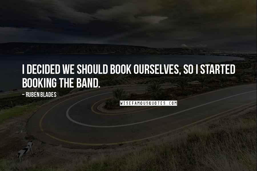 Ruben Blades Quotes: I decided we should book ourselves, so I started booking the band.