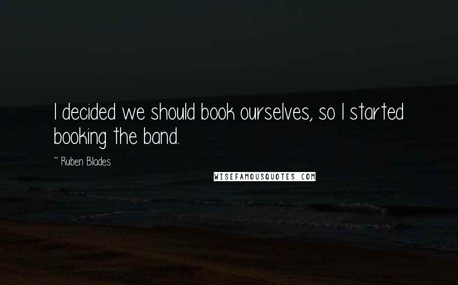 Ruben Blades Quotes: I decided we should book ourselves, so I started booking the band.