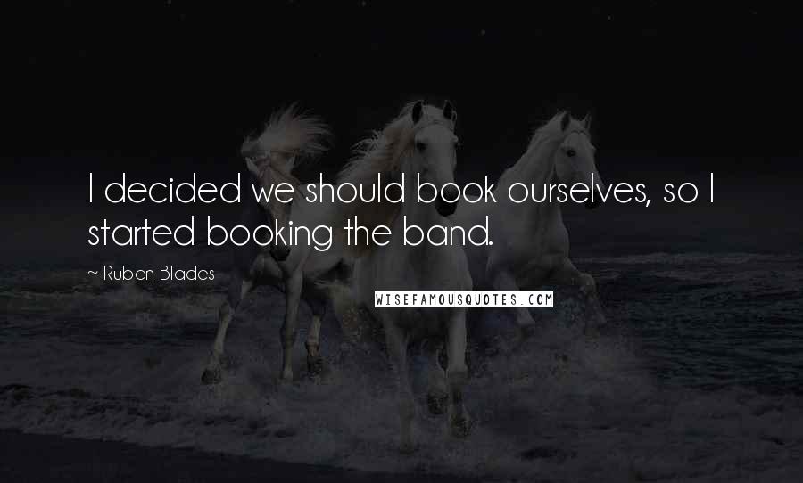 Ruben Blades Quotes: I decided we should book ourselves, so I started booking the band.